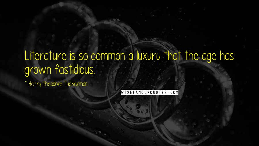 Henry Theodore Tuckerman Quotes: Literature is so common a luxury that the age has grown fastidious.