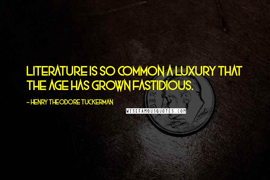 Henry Theodore Tuckerman Quotes: Literature is so common a luxury that the age has grown fastidious.