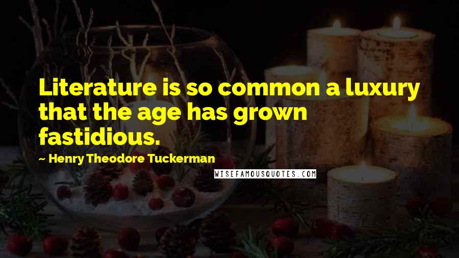 Henry Theodore Tuckerman Quotes: Literature is so common a luxury that the age has grown fastidious.