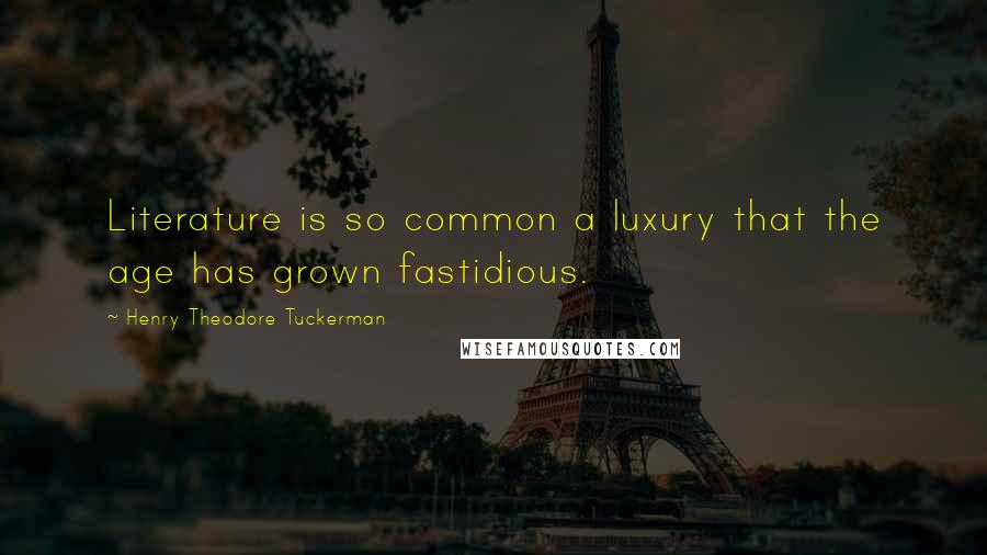 Henry Theodore Tuckerman Quotes: Literature is so common a luxury that the age has grown fastidious.
