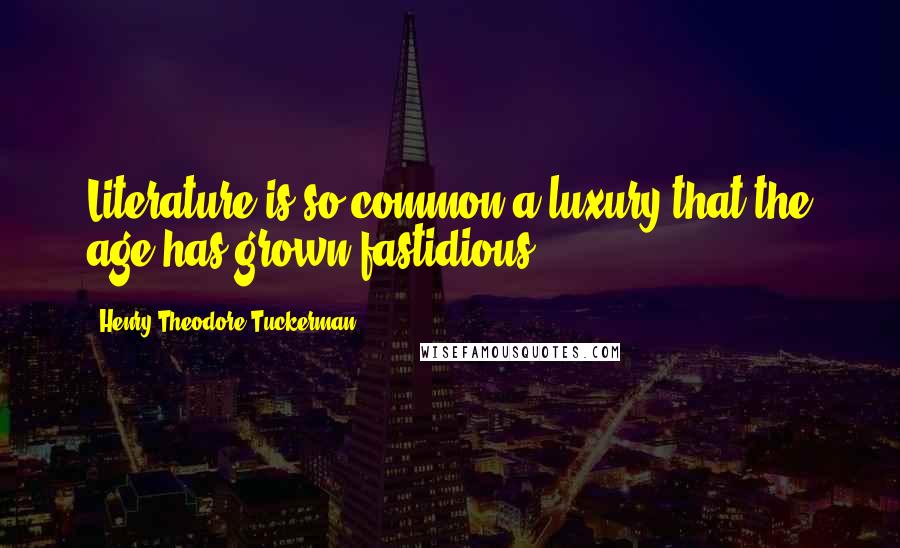 Henry Theodore Tuckerman Quotes: Literature is so common a luxury that the age has grown fastidious.