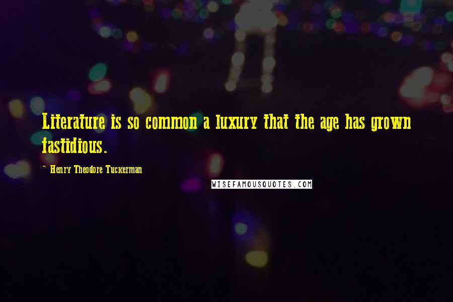 Henry Theodore Tuckerman Quotes: Literature is so common a luxury that the age has grown fastidious.