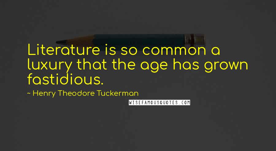 Henry Theodore Tuckerman Quotes: Literature is so common a luxury that the age has grown fastidious.