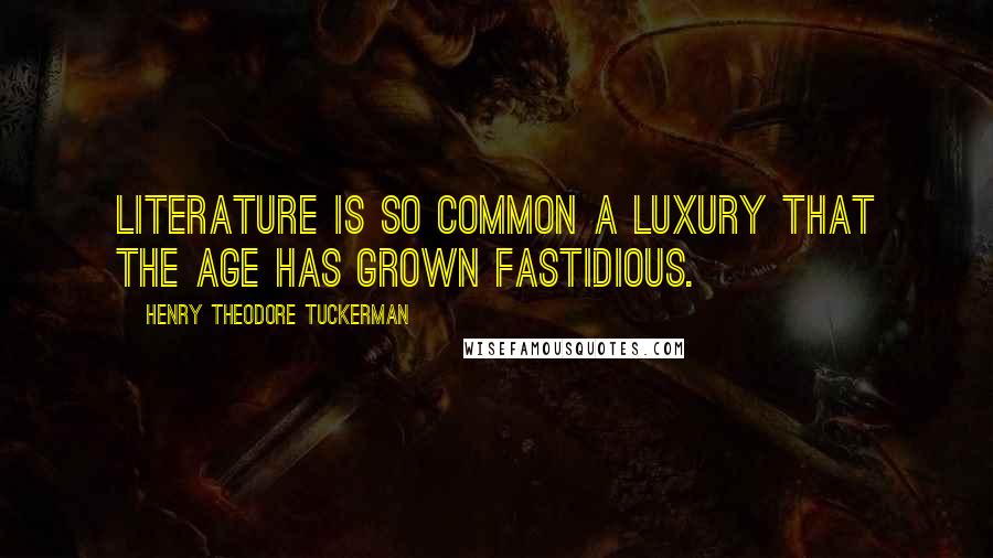 Henry Theodore Tuckerman Quotes: Literature is so common a luxury that the age has grown fastidious.