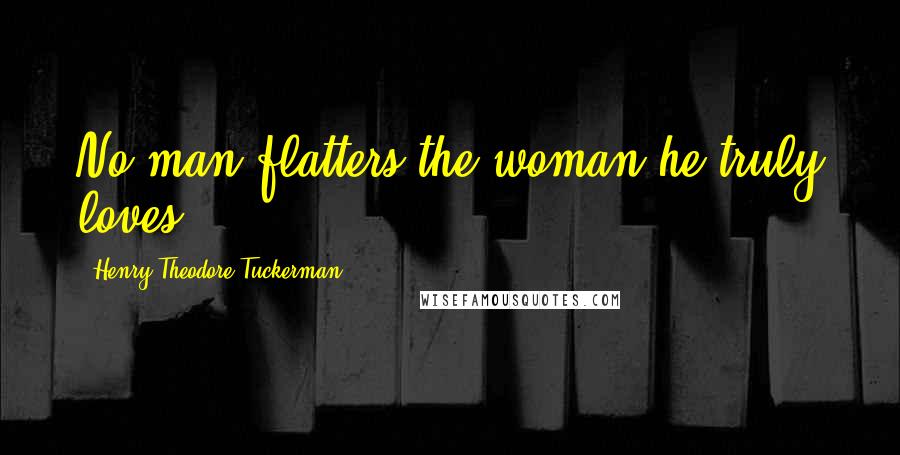 Henry Theodore Tuckerman Quotes: No man flatters the woman he truly loves.