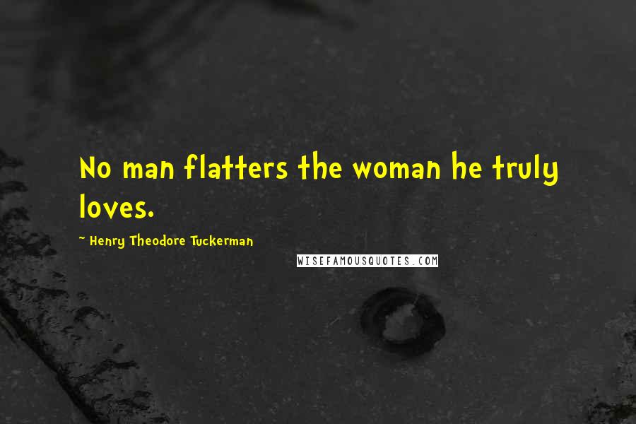 Henry Theodore Tuckerman Quotes: No man flatters the woman he truly loves.