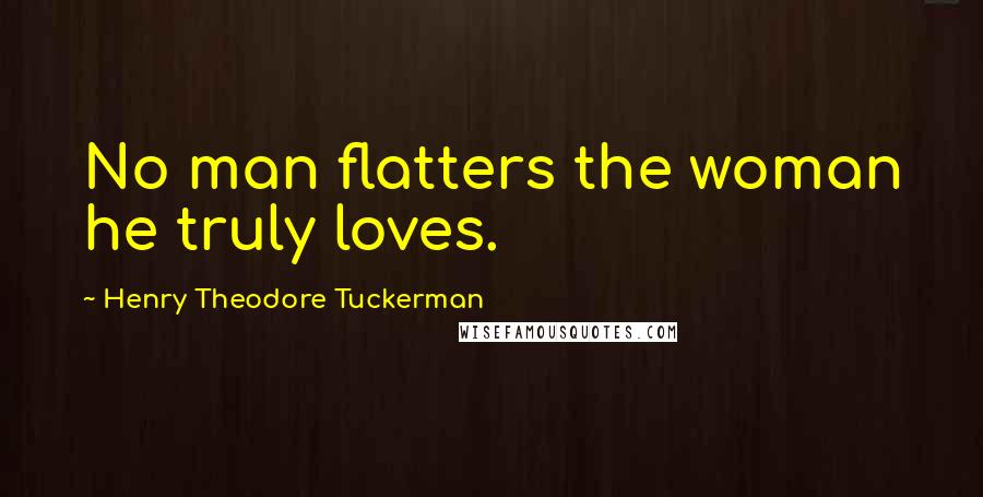 Henry Theodore Tuckerman Quotes: No man flatters the woman he truly loves.