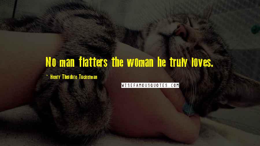Henry Theodore Tuckerman Quotes: No man flatters the woman he truly loves.