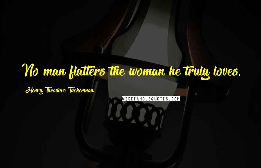 Henry Theodore Tuckerman Quotes: No man flatters the woman he truly loves.
