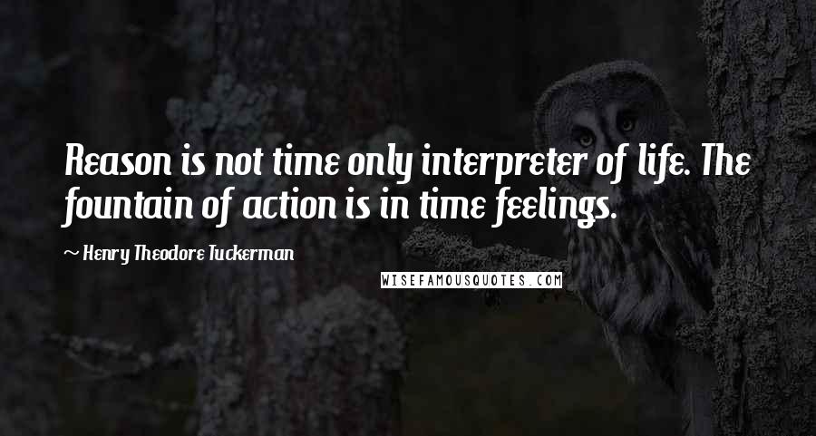 Henry Theodore Tuckerman Quotes: Reason is not time only interpreter of life. The fountain of action is in time feelings.