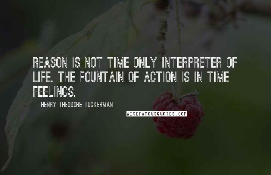 Henry Theodore Tuckerman Quotes: Reason is not time only interpreter of life. The fountain of action is in time feelings.