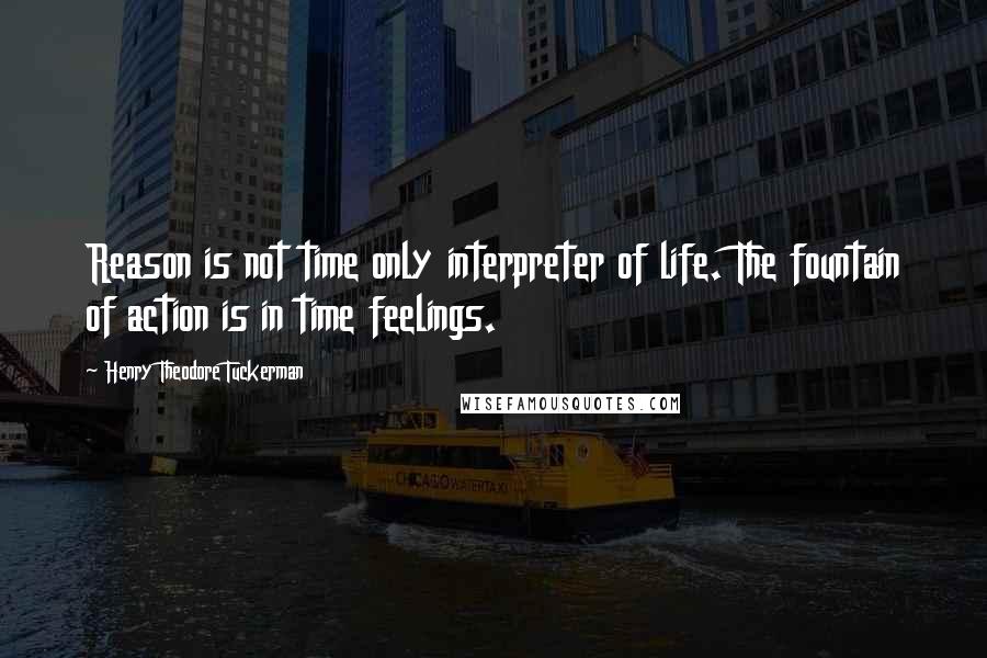 Henry Theodore Tuckerman Quotes: Reason is not time only interpreter of life. The fountain of action is in time feelings.