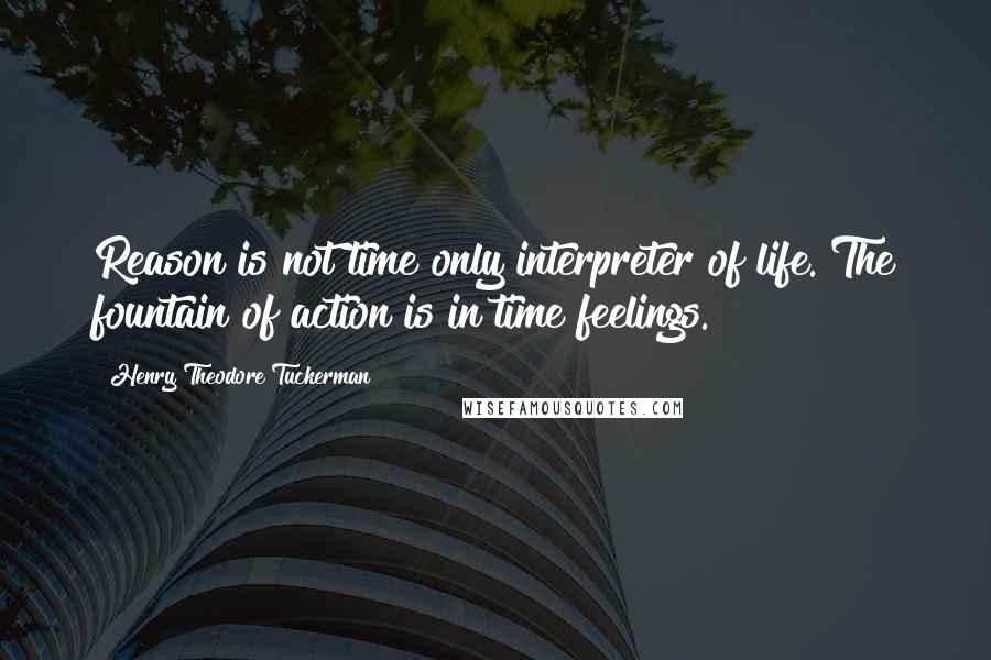 Henry Theodore Tuckerman Quotes: Reason is not time only interpreter of life. The fountain of action is in time feelings.