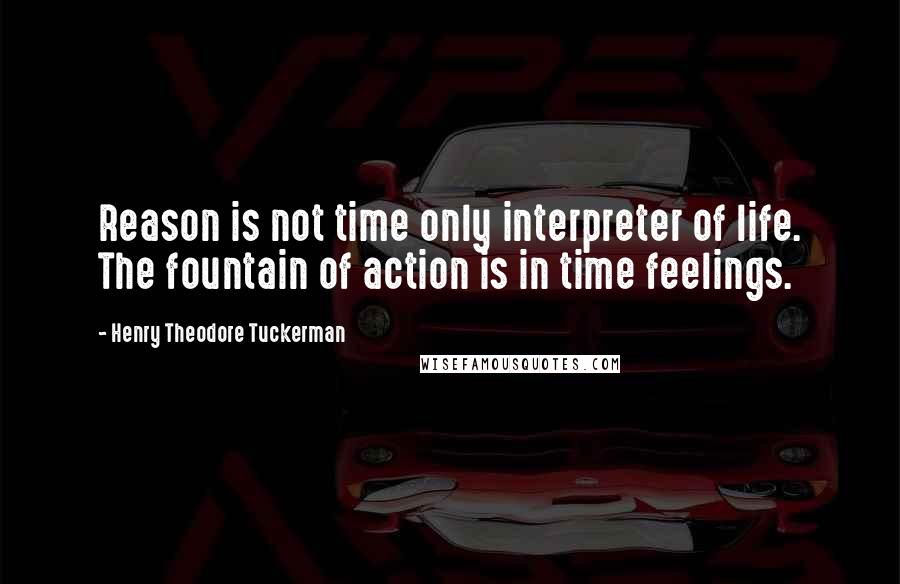 Henry Theodore Tuckerman Quotes: Reason is not time only interpreter of life. The fountain of action is in time feelings.