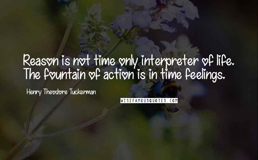 Henry Theodore Tuckerman Quotes: Reason is not time only interpreter of life. The fountain of action is in time feelings.