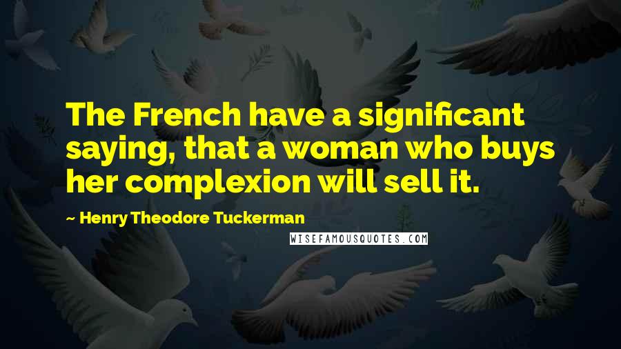 Henry Theodore Tuckerman Quotes: The French have a significant saying, that a woman who buys her complexion will sell it.
