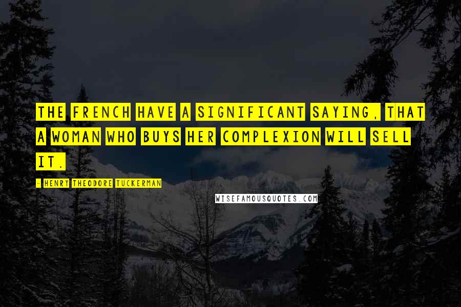 Henry Theodore Tuckerman Quotes: The French have a significant saying, that a woman who buys her complexion will sell it.