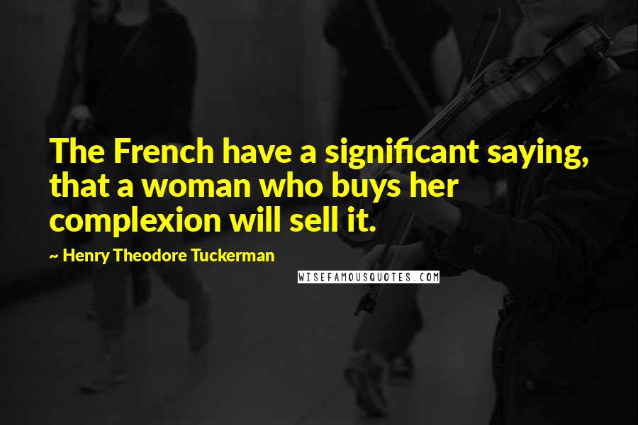 Henry Theodore Tuckerman Quotes: The French have a significant saying, that a woman who buys her complexion will sell it.