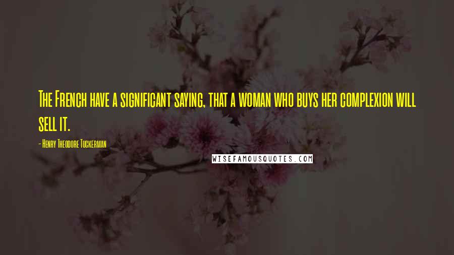 Henry Theodore Tuckerman Quotes: The French have a significant saying, that a woman who buys her complexion will sell it.