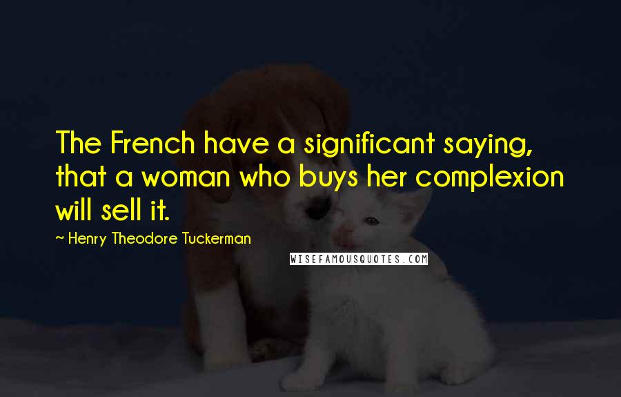 Henry Theodore Tuckerman Quotes: The French have a significant saying, that a woman who buys her complexion will sell it.