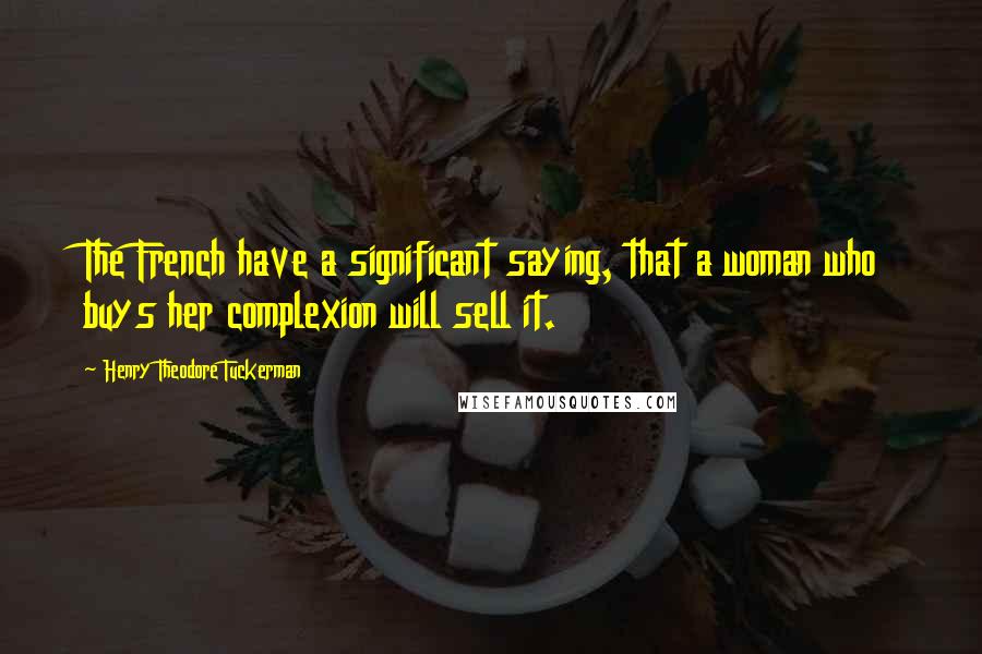 Henry Theodore Tuckerman Quotes: The French have a significant saying, that a woman who buys her complexion will sell it.