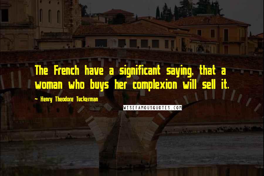 Henry Theodore Tuckerman Quotes: The French have a significant saying, that a woman who buys her complexion will sell it.