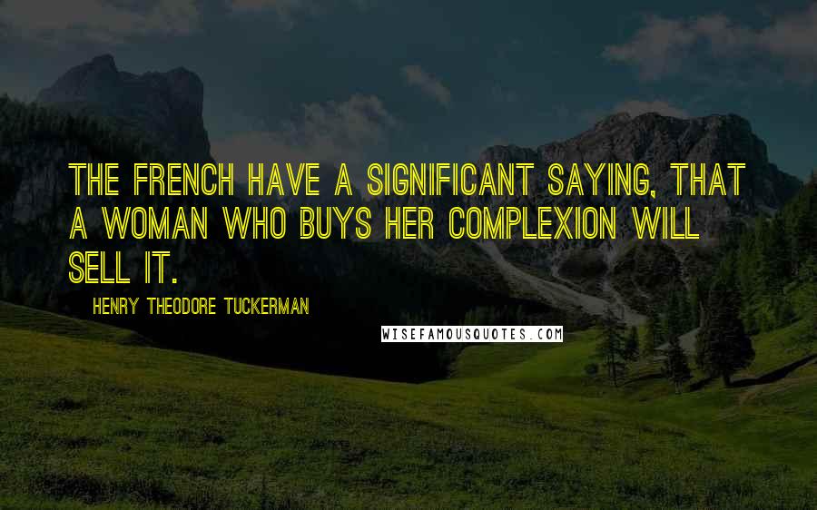 Henry Theodore Tuckerman Quotes: The French have a significant saying, that a woman who buys her complexion will sell it.