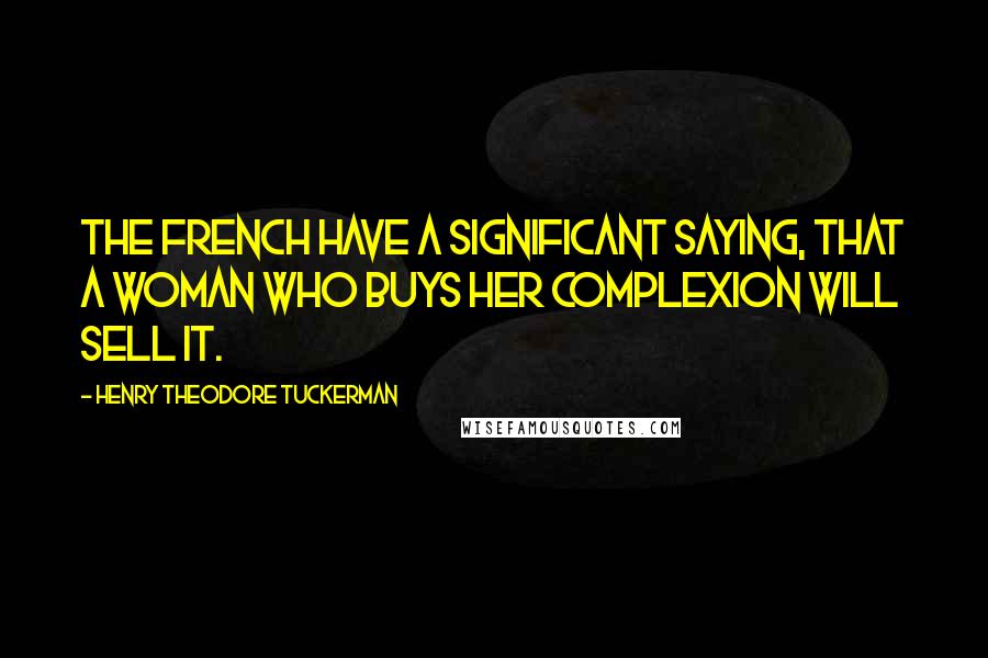 Henry Theodore Tuckerman Quotes: The French have a significant saying, that a woman who buys her complexion will sell it.