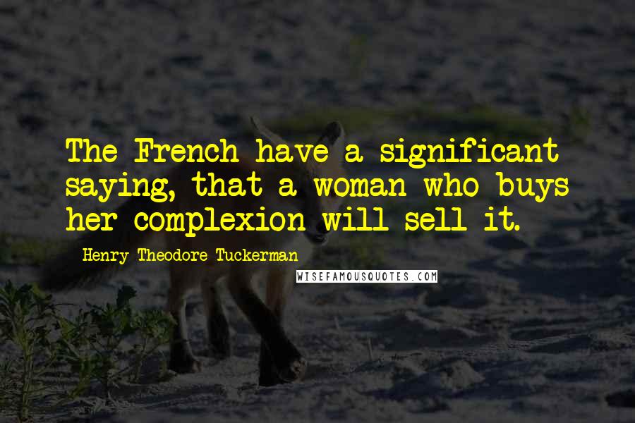 Henry Theodore Tuckerman Quotes: The French have a significant saying, that a woman who buys her complexion will sell it.