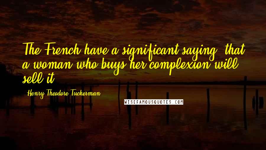 Henry Theodore Tuckerman Quotes: The French have a significant saying, that a woman who buys her complexion will sell it.