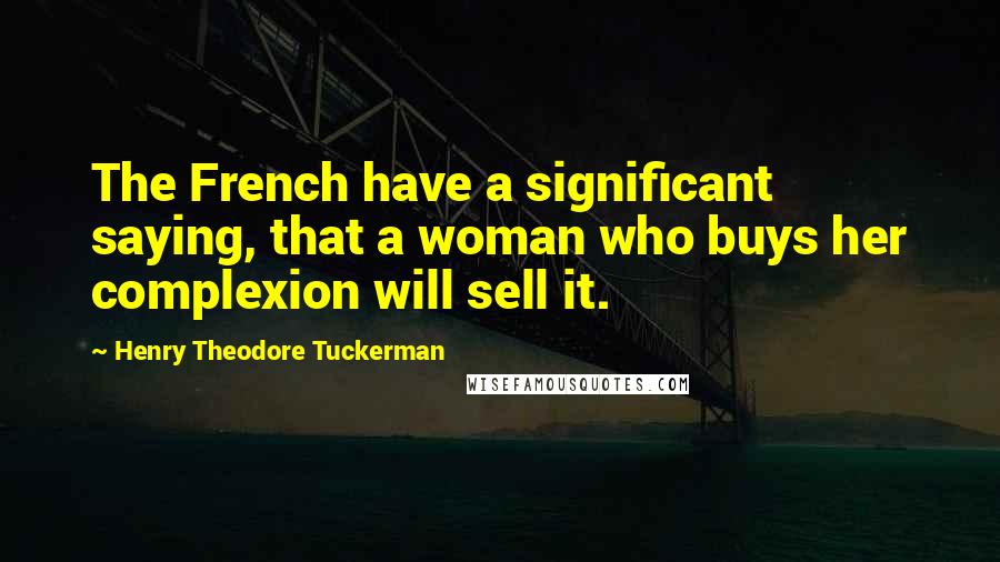 Henry Theodore Tuckerman Quotes: The French have a significant saying, that a woman who buys her complexion will sell it.