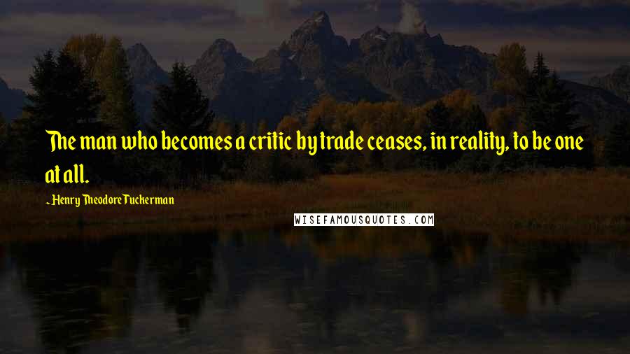 Henry Theodore Tuckerman Quotes: The man who becomes a critic by trade ceases, in reality, to be one at all.