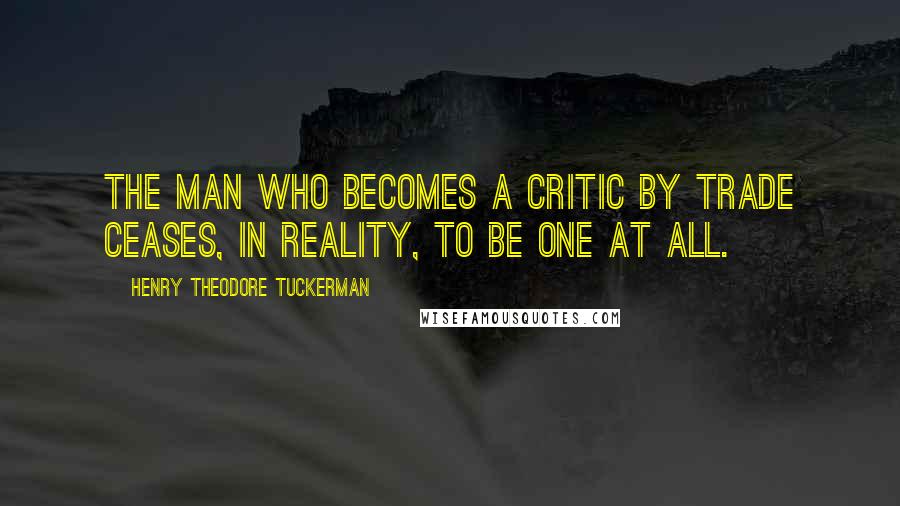 Henry Theodore Tuckerman Quotes: The man who becomes a critic by trade ceases, in reality, to be one at all.