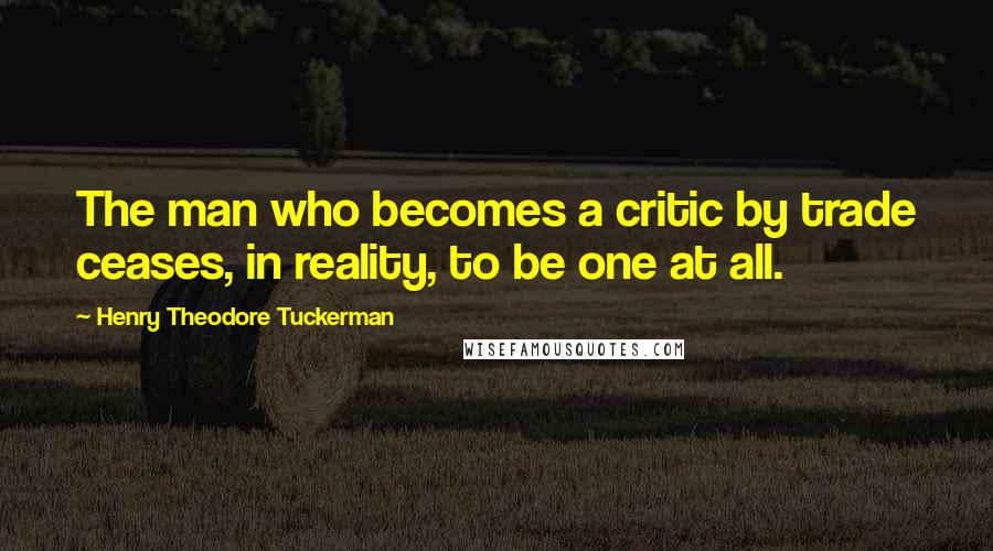 Henry Theodore Tuckerman Quotes: The man who becomes a critic by trade ceases, in reality, to be one at all.