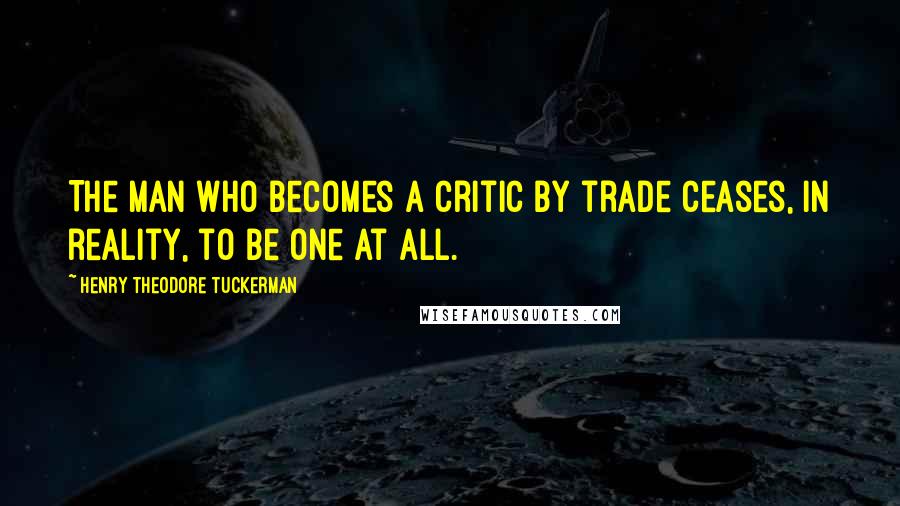 Henry Theodore Tuckerman Quotes: The man who becomes a critic by trade ceases, in reality, to be one at all.