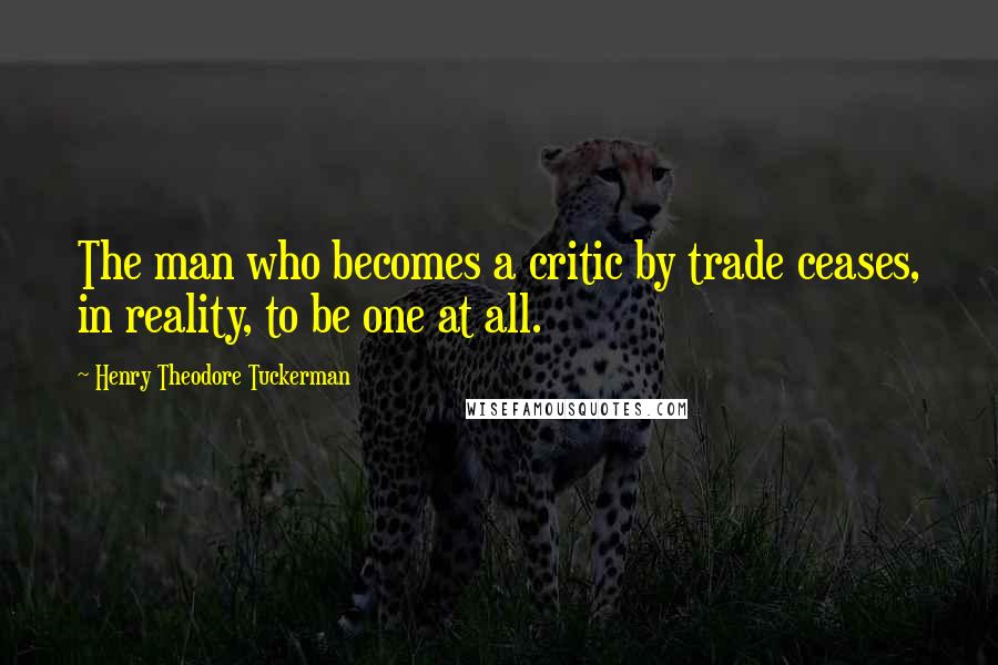Henry Theodore Tuckerman Quotes: The man who becomes a critic by trade ceases, in reality, to be one at all.