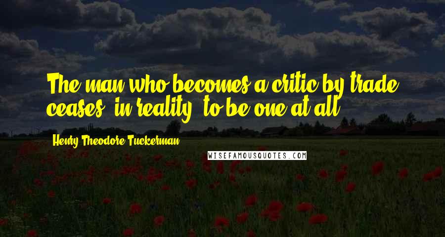 Henry Theodore Tuckerman Quotes: The man who becomes a critic by trade ceases, in reality, to be one at all.