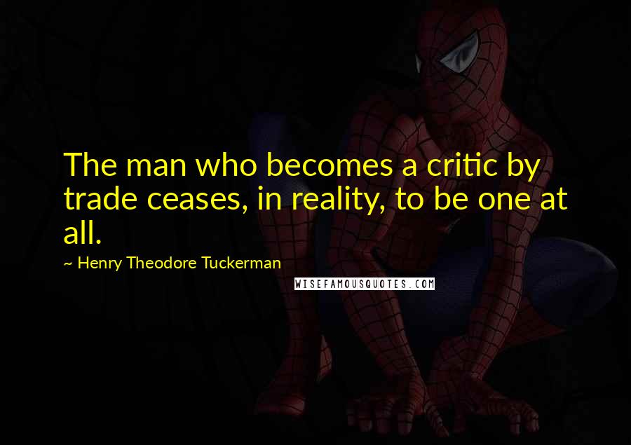 Henry Theodore Tuckerman Quotes: The man who becomes a critic by trade ceases, in reality, to be one at all.