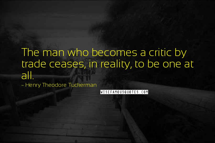 Henry Theodore Tuckerman Quotes: The man who becomes a critic by trade ceases, in reality, to be one at all.