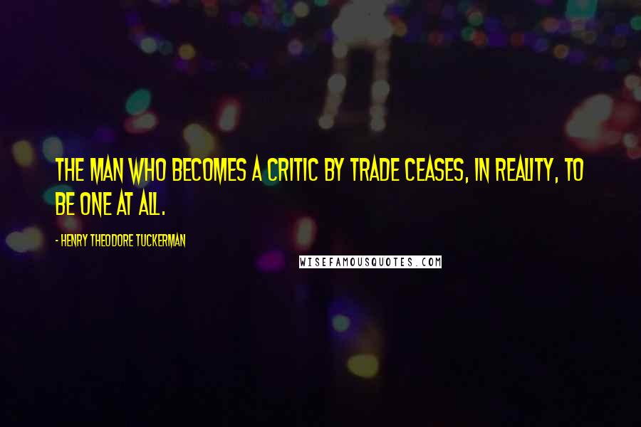 Henry Theodore Tuckerman Quotes: The man who becomes a critic by trade ceases, in reality, to be one at all.