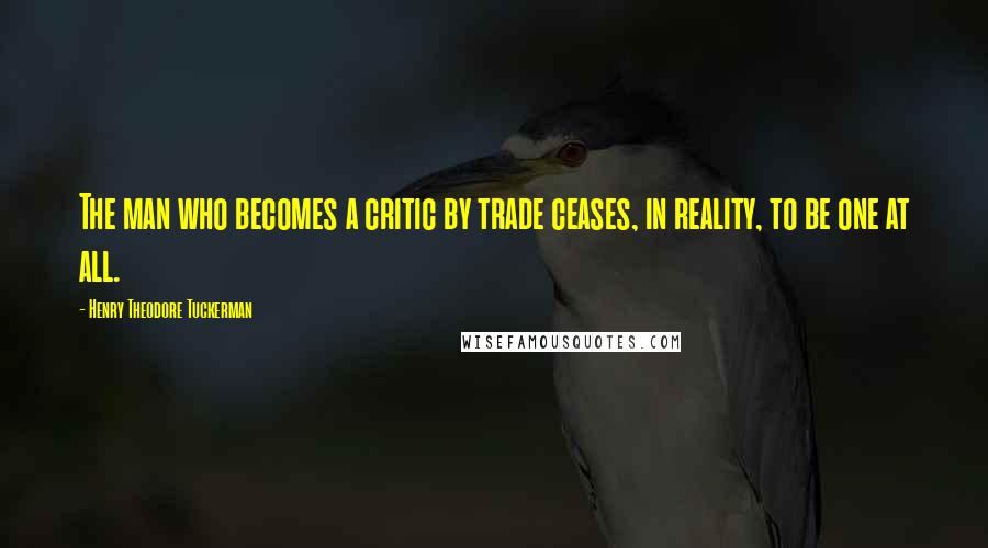 Henry Theodore Tuckerman Quotes: The man who becomes a critic by trade ceases, in reality, to be one at all.