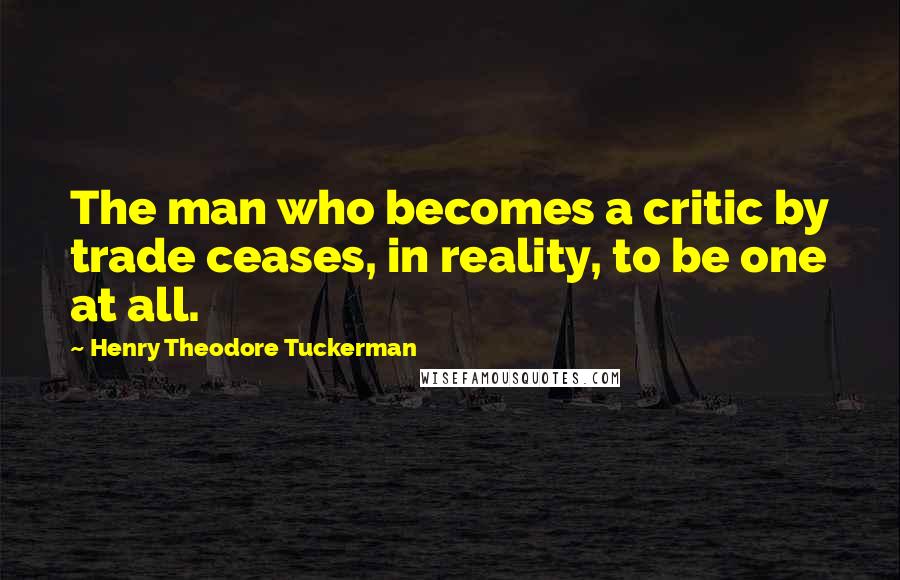 Henry Theodore Tuckerman Quotes: The man who becomes a critic by trade ceases, in reality, to be one at all.