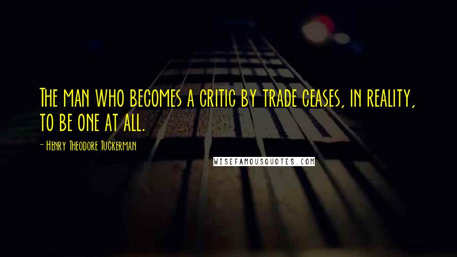 Henry Theodore Tuckerman Quotes: The man who becomes a critic by trade ceases, in reality, to be one at all.