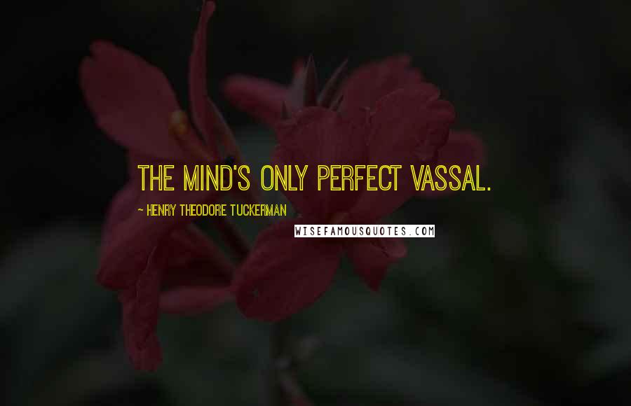 Henry Theodore Tuckerman Quotes: The mind's only perfect vassal.