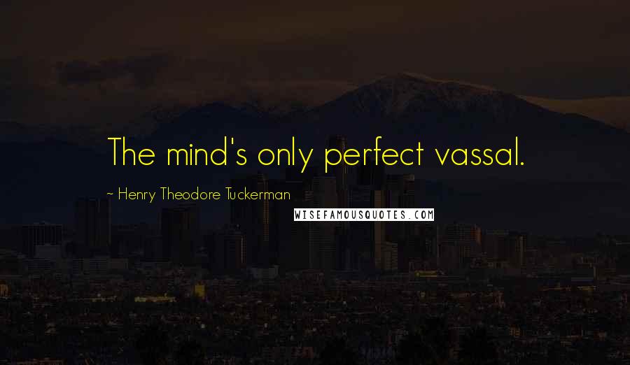 Henry Theodore Tuckerman Quotes: The mind's only perfect vassal.
