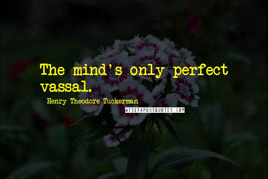 Henry Theodore Tuckerman Quotes: The mind's only perfect vassal.