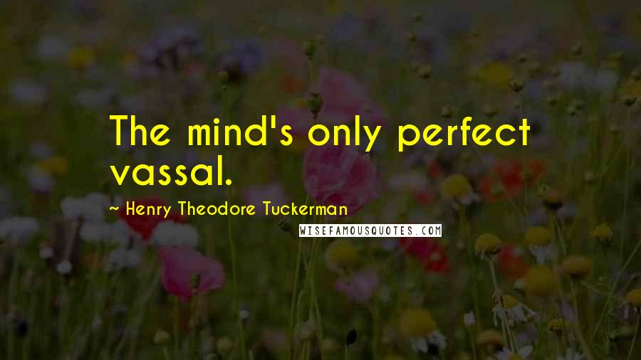 Henry Theodore Tuckerman Quotes: The mind's only perfect vassal.