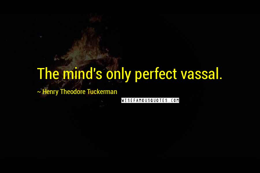 Henry Theodore Tuckerman Quotes: The mind's only perfect vassal.