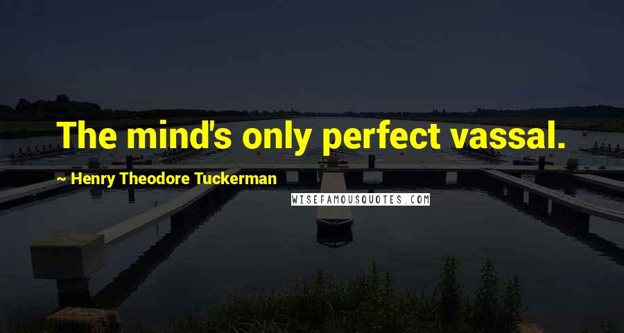Henry Theodore Tuckerman Quotes: The mind's only perfect vassal.
