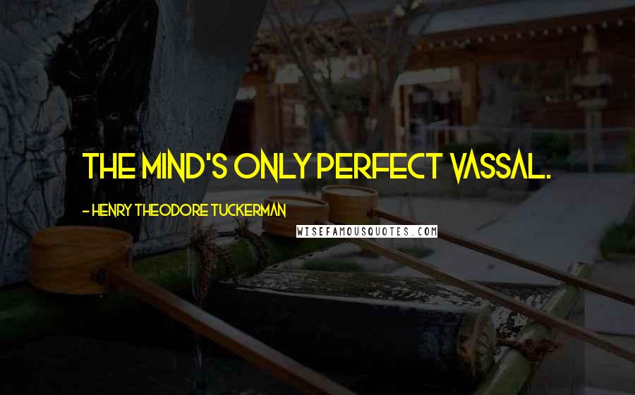 Henry Theodore Tuckerman Quotes: The mind's only perfect vassal.